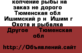 копчение рыбы на заказ не дорого - Тюменская обл., Ишимский р-н, Ишим г. Охота и рыбалка » Другое   . Тюменская обл.